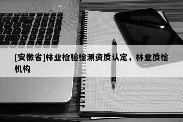 [安徽省]林業檢驗檢測資質認定，林業質檢機構