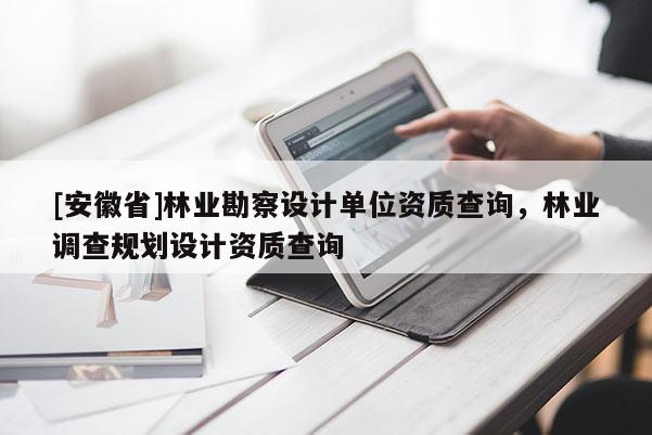 [安徽省]林業勘察設計單位資質查詢，林業調查規劃設計資質查詢
