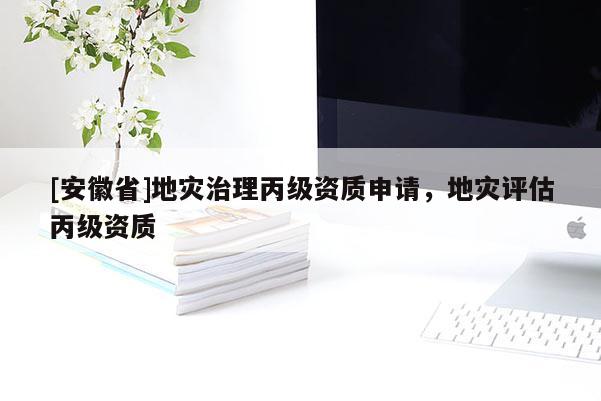 [安徽省]地災治理丙級資質申請，地災評估丙級資質