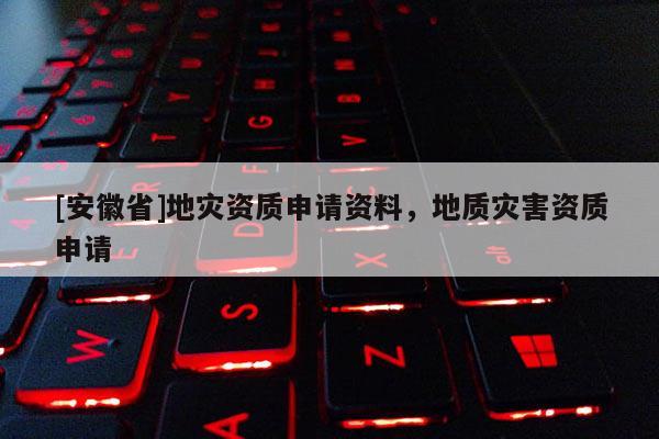 [安徽省]地災(zāi)資質(zhì)申請資料，地質(zhì)災(zāi)害資質(zhì)申請