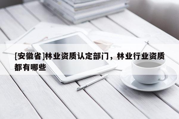 [安徽省]林業資質認定部門，林業行業資質都有哪些