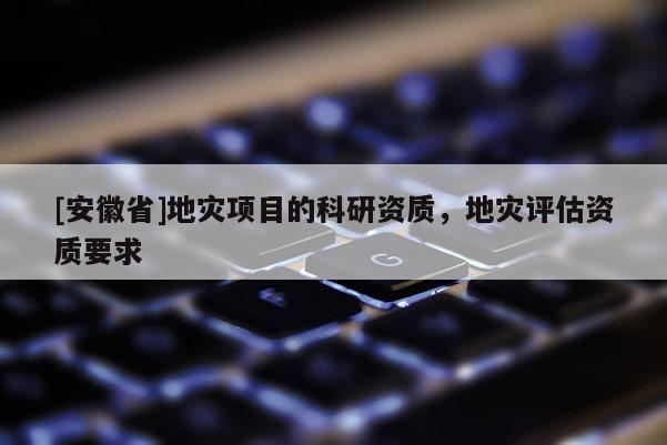[安徽省]地災項目的科研資質，地災評估資質要求