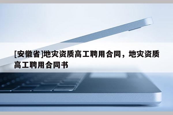 [安徽省]地災資質高工聘用合同，地災資質高工聘用合同書