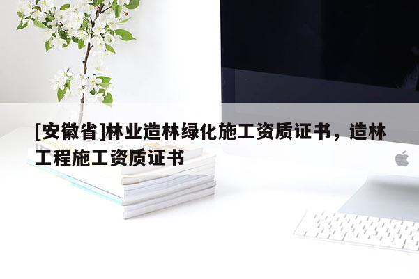 [安徽省]林業(yè)造林綠化施工資質(zhì)證書，造林工程施工資質(zhì)證書