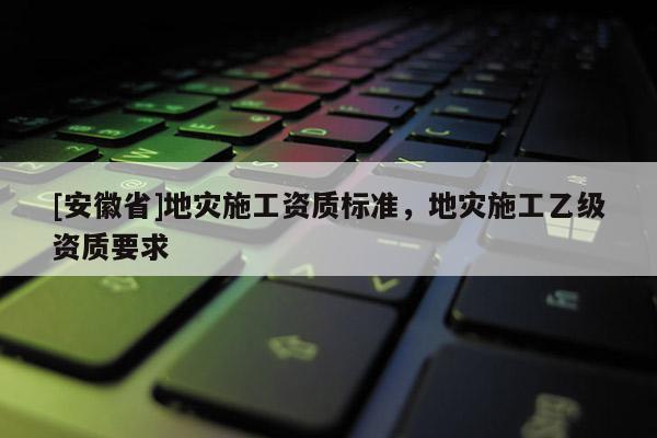[安徽省]地災施工資質標準，地災施工乙級資質要求