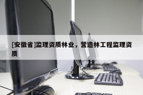 [安徽省]監理資質林業，營造林工程監理資質