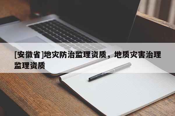 [安徽省]地災防治監理資質，地質災害治理監理資質