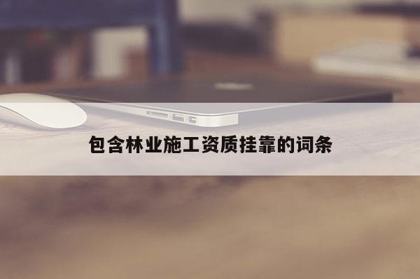 包含林業(yè)施工資質(zhì) *** 的詞條