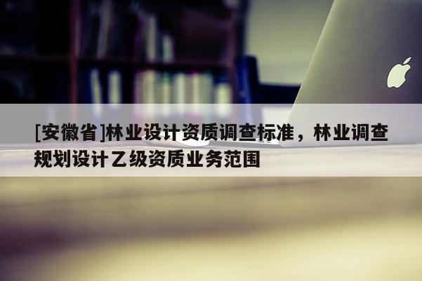 [安徽省]林業設計資質調查標準，林業調查規劃設計乙級資質業務范圍
