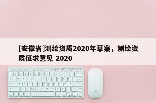 [安徽省]測繪資質2020年草案，測繪資質征求意見 2020