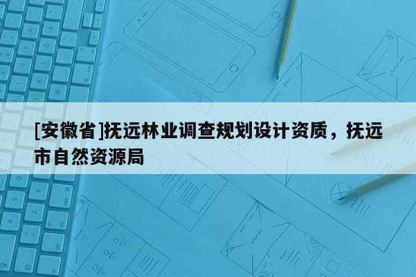[安徽省]撫遠(yuǎn)林業(yè)調(diào)查規(guī)劃設(shè)計(jì)資質(zhì)，撫遠(yuǎn)市自然資源局