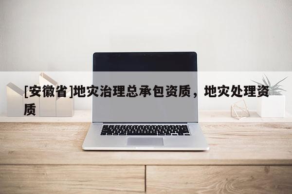 [安徽省]地災治理總承包資質，地災處理資質
