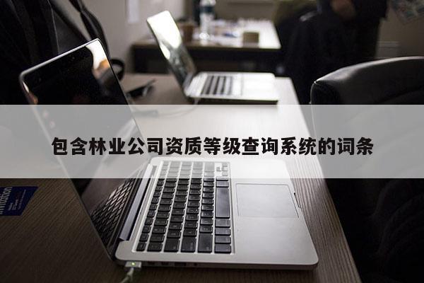 包含林業公司資質等級查詢系統的詞條