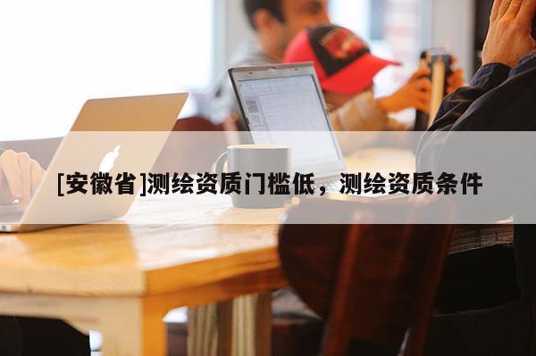 [安徽省]測(cè)繪資質(zhì)門檻低，測(cè)繪資質(zhì)條件