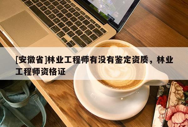 [安徽省]林業工程師有沒有鑒定資質，林業工程師資格證