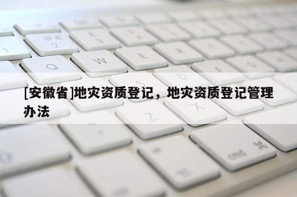 [安徽省]地災資質(zhì)登記，地災資質(zhì)登記管理辦法