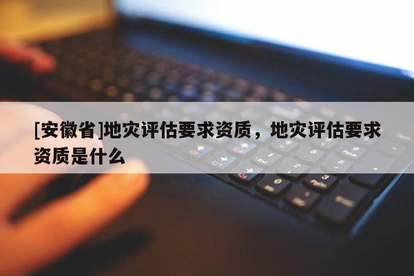 [安徽省]地災評估要求資質，地災評估要求資質是什么