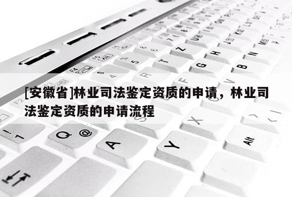 [安徽省]林業司法鑒定資質的申請，林業司法鑒定資質的申請流程