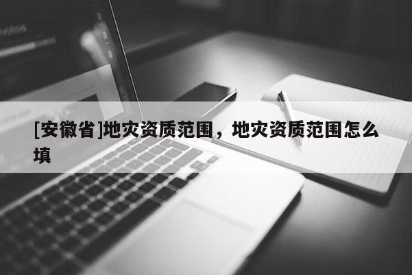 [安徽省]地災資質范圍，地災資質范圍怎么填