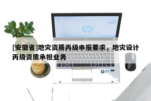 [安徽省]地災資質丙級申報要求，地災設計丙級資質承擔業務
