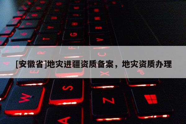 [安徽省]地災進疆資質備案，地災資質辦理