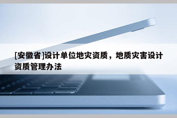 [安徽省]設計單位地災資質，地質災害設計資質管理辦法