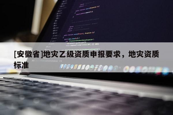 [安徽省]地災乙級資質申報要求，地災資質標準