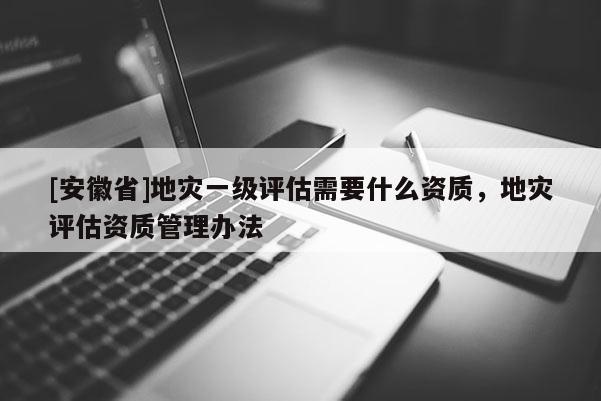 [安徽省]地災一級評估需要什么資質，地災評估資質管理辦法