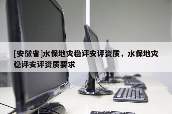 [安徽省]水保地災穩評安評資質，水保地災穩評安評資質要求
