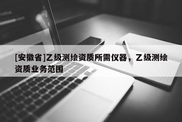 [安徽省]乙級測繪資質(zhì)所需儀器，乙級測繪資質(zhì)業(yè)務(wù)范圍