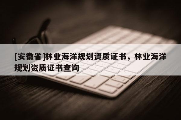 [安徽省]林業海洋規劃資質證書，林業海洋規劃資質證書查詢