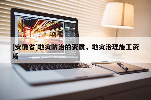 [安徽省]地災防治的資質，地災治理施工資質