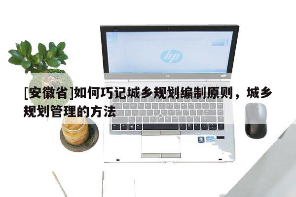 [安徽省]如何巧記城鄉規劃編制原則，城鄉規劃管理的方法
