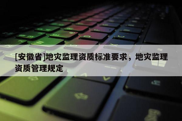 [安徽省]地災監理資質標準要求，地災監理資質管理規定