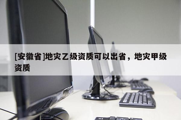 [安徽省]地災乙級資質可以出省，地災甲級資質