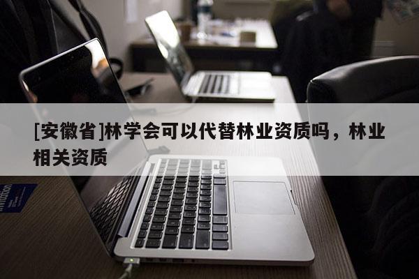 [安徽省]林學會可以代替林業資質嗎，林業相關資質