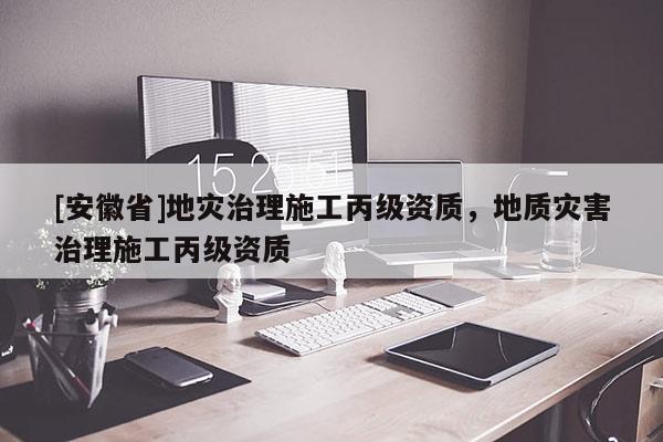 [安徽省]地災(zāi)治理施工丙級資質(zhì)，地質(zhì)災(zāi)害治理施工丙級資質(zhì)