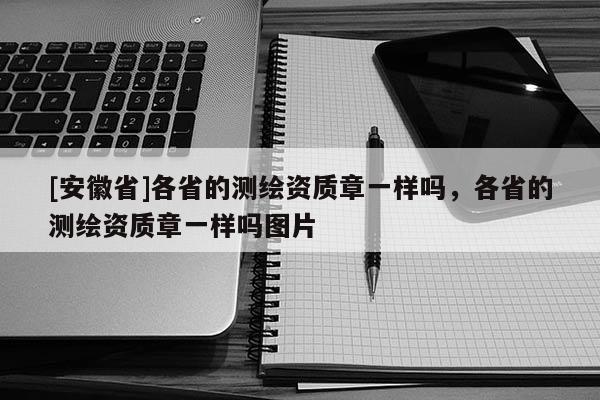 [安徽省]各省的測繪資質(zhì)章一樣嗎，各省的測繪資質(zhì)章一樣嗎圖片