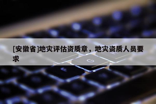 [安徽省]地災評估資質章，地災資質人員要求