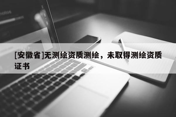 [安徽省]無測繪資質測繪，未取得測繪資質證書