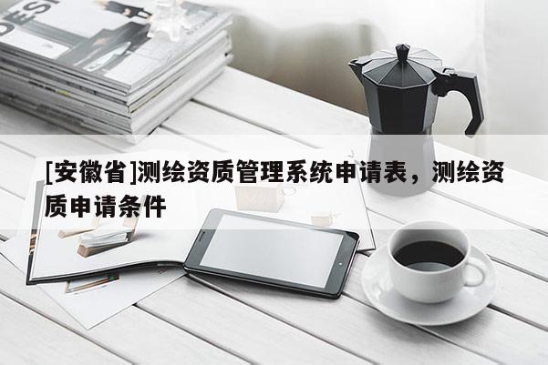 [安徽省]測(cè)繪資質(zhì)管理系統(tǒng)申請(qǐng)表，測(cè)繪資質(zhì)申請(qǐng)條件