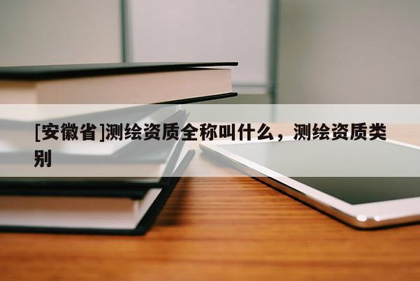 [安徽省]測繪資質全稱叫什么，測繪資質類別