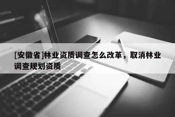 [安徽省]林業(yè)資質(zhì)調(diào)查怎么改革，取消林業(yè)調(diào)查規(guī)劃資質(zhì)
