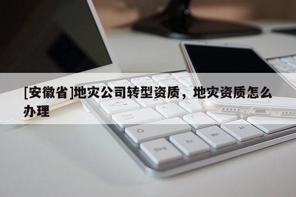 [安徽省]地災公司轉型資質，地災資質怎么辦理