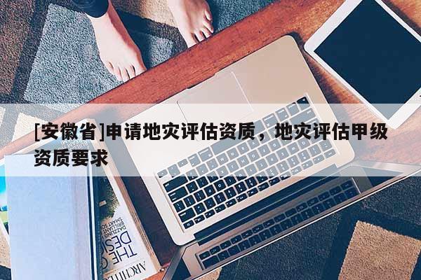 [安徽省]申請地災評估資質，地災評估甲級資質要求