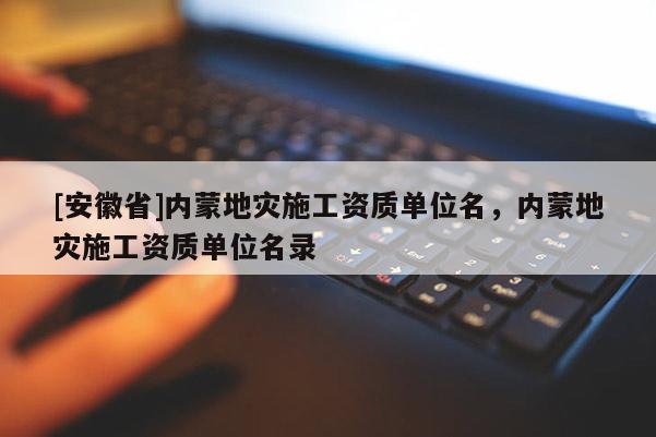 [安徽省]內蒙地災施工資質單位名，內蒙地災施工資質單位名錄