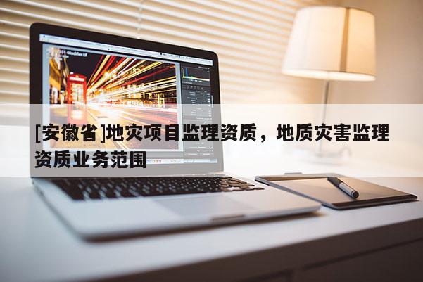 [安徽省]地災項目監理資質，地質災害監理資質業務范圍