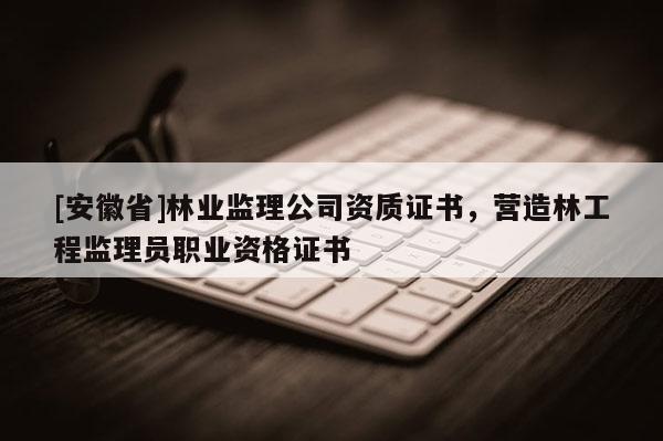 [安徽省]林業(yè)監(jiān)理公司資質(zhì)證書，營(yíng)造林工程監(jiān)理員職業(yè)資格證書