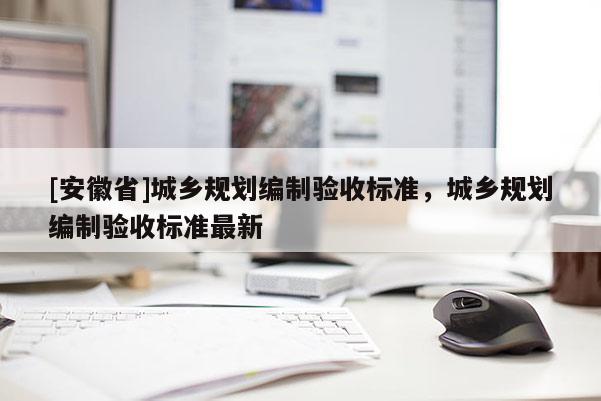 [安徽省]城鄉(xiāng)規(guī)劃編制驗收標準，城鄉(xiāng)規(guī)劃編制驗收標準最新