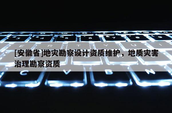 [安徽省]地災(zāi)勘察設(shè)計(jì)資質(zhì)維護(hù)，地質(zhì)災(zāi)害治理勘察資質(zhì)